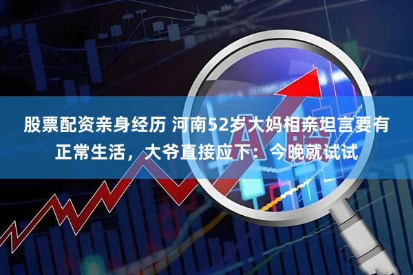 股票配资亲身经历 河南52岁大妈相亲坦言要有正常生活，大爷直接应下：今晚就试试