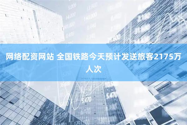 网络配资网站 全国铁路今天预计发送旅客2175万人次
