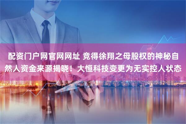 配资门户网官网网址 竞得徐翔之母股权的神秘自然人资金来源揭晓！大恒科技变更为无实控人状态